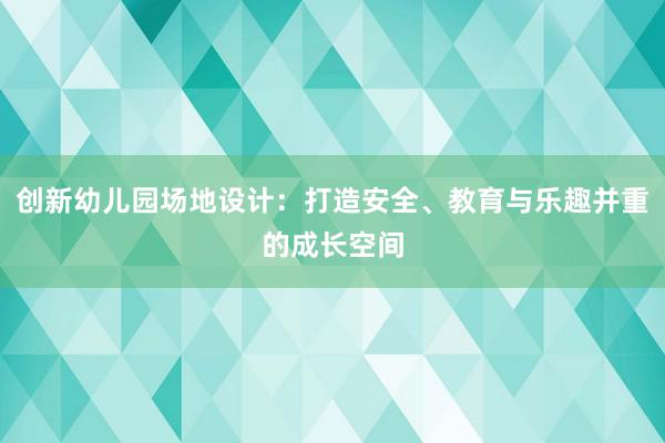 创新幼儿园场地设计：打造安全、教育与乐趣并重的成长空间