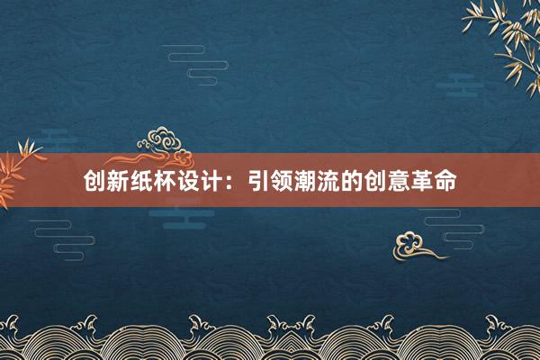 创新纸杯设计：引领潮流的创意革命