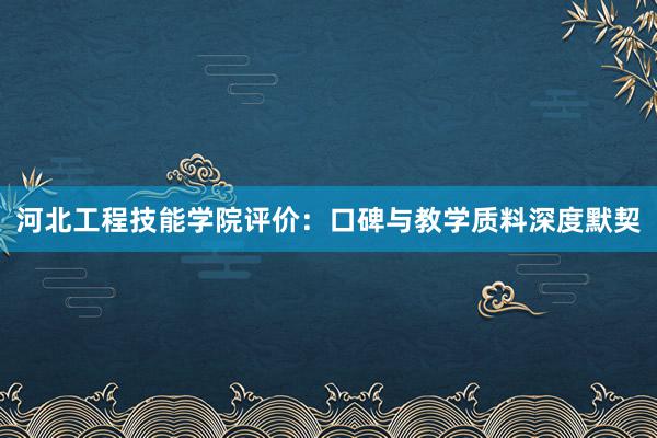 河北工程技能学院评价：口碑与教学质料深度默契