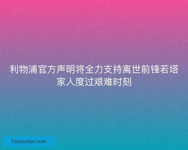 利物浦官方声明将全力支持离世前锋若塔家人度过艰难时刻