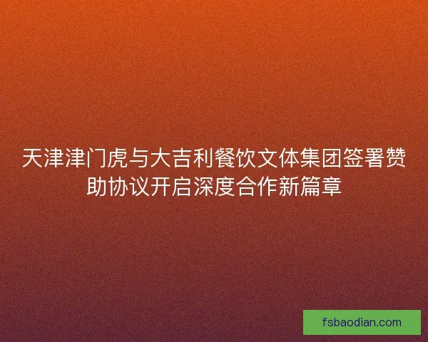天津津门虎与大吉利餐饮文体集团签署赞助协议开启深度合作新篇章