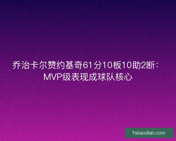 乔治卡尔赞约基奇61分10板10助2断：MVP级表现成球队核心