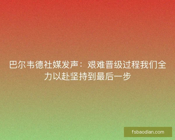 巴尔韦德社媒发声：艰难晋级过程我们全力以赴坚持到最后一步