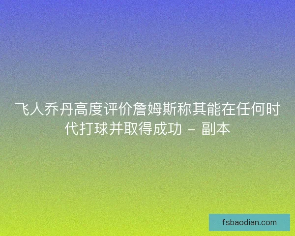 飞人乔丹高度评价詹姆斯称其能在任何时代打球并取得成功 - 副本