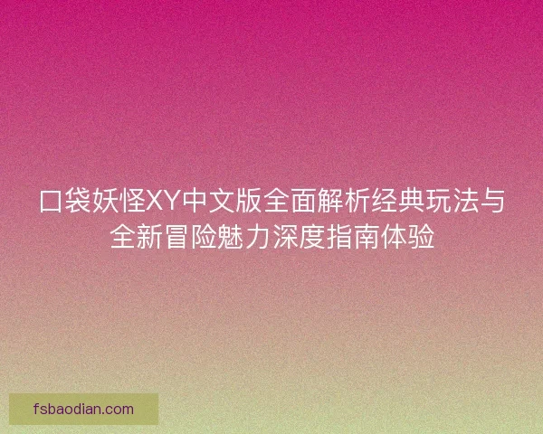口袋妖怪XY中文版全面解析经典玩法与全新冒险魅力深度指南体验