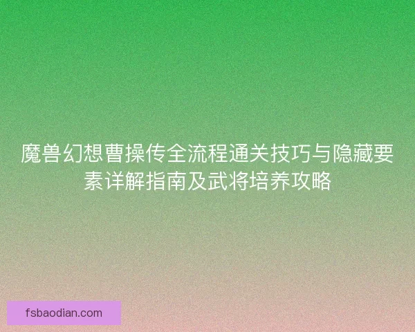 魔兽幻想曹操传全流程通关技巧与隐藏要素详解指南及武将培养攻略