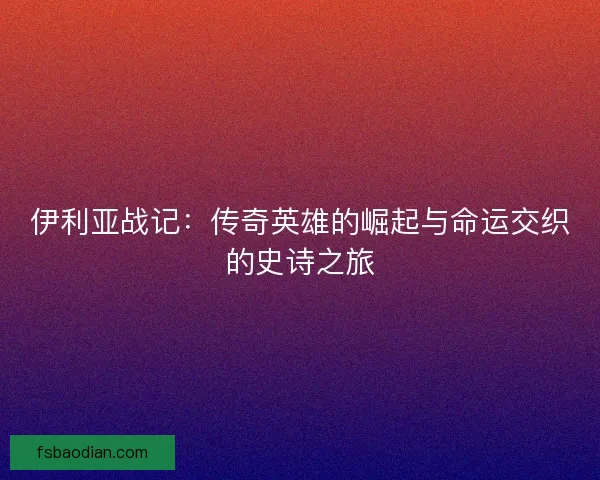 伊利亚战记：传奇英雄的崛起与命运交织的史诗之旅