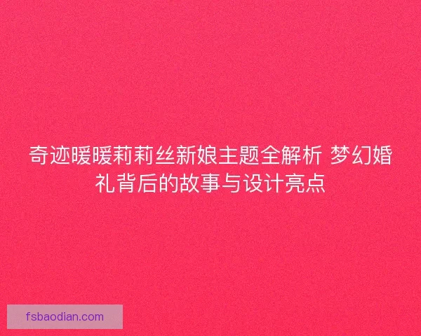 奇迹暖暖莉莉丝新娘主题全解析 梦幻婚礼背后的故事与设计亮点