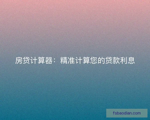房贷计算器:精准计算您的贷款利息 房贷计算器:精准计算您的贷款利息