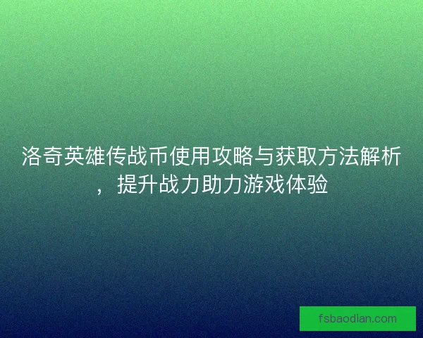 洛奇英雄传战币使用攻略与获取方法解析，提升战力助力游戏体验