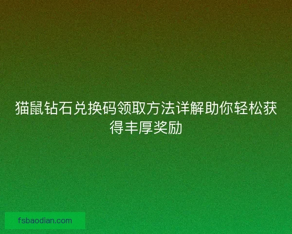 猫鼠钻石兑换码领取方法详解助你轻松获得丰厚奖励