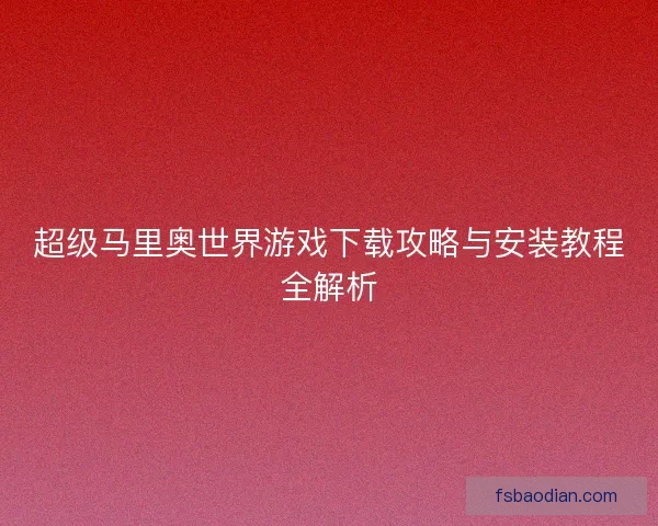 超级马里奥世界游戏下载攻略与安装教程全解析
