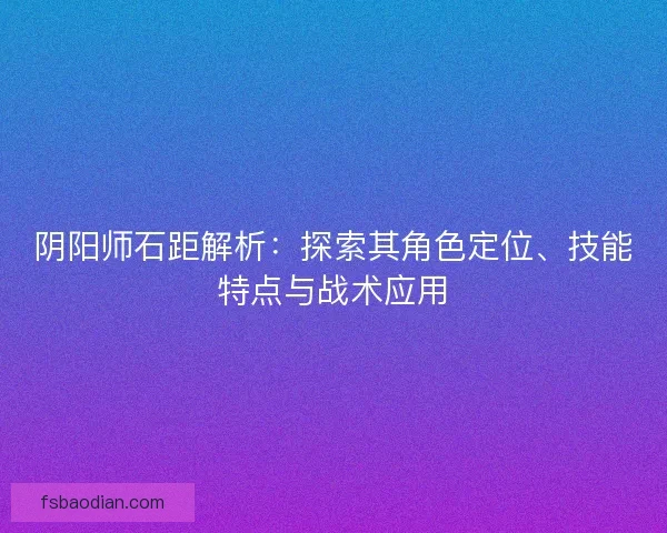 阴阳师石距解析：探索其角色定位、技能特点与战术应用