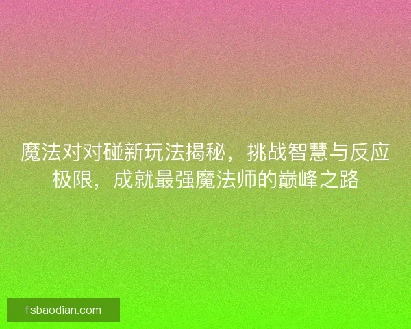 魔法对对碰新玩法揭秘，挑战智慧与反应极限，成就最强魔法师的巅峰之路