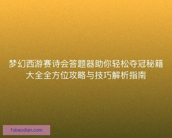 梦幻西游赛诗会答题器助你轻松夺冠秘籍大全全方位攻略与技巧解析指南