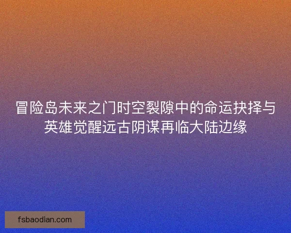 冒险岛未来之门时空裂隙中的命运抉择与英雄觉醒远古阴谋再临大陆边缘