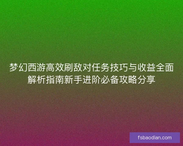 梦幻西游高效刷敌对任务技巧与收益全面解析指南新手进阶必备攻略分享