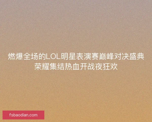 燃爆全场的LOL明星表演赛巅峰对决盛典荣耀集结热血开战夜狂欢 燃爆全场的LOL明星表演赛巅峰对决盛典荣耀集结热血开战夜狂欢
