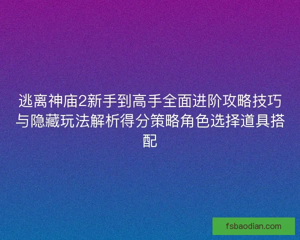 逃离神庙2新手到高手全面进阶攻略技巧与隐藏玩法解析得分策略角色选择道具搭配 逃离神庙2新手到高手全面进阶攻略技巧与隐藏玩法解析得分策略角色选择道具搭配
