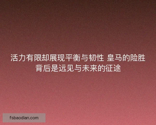 活力有限却展现平衡与韧性 皇马的险胜背后是远见与未来的征途