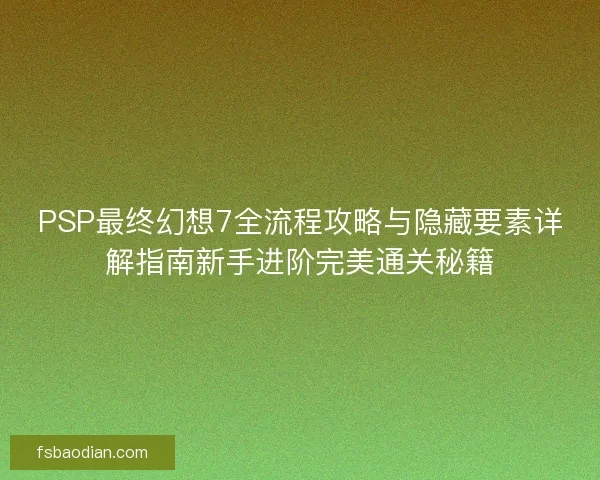 PSP最终幻想7全流程攻略与隐藏要素详解指南新手进阶完美通关秘籍