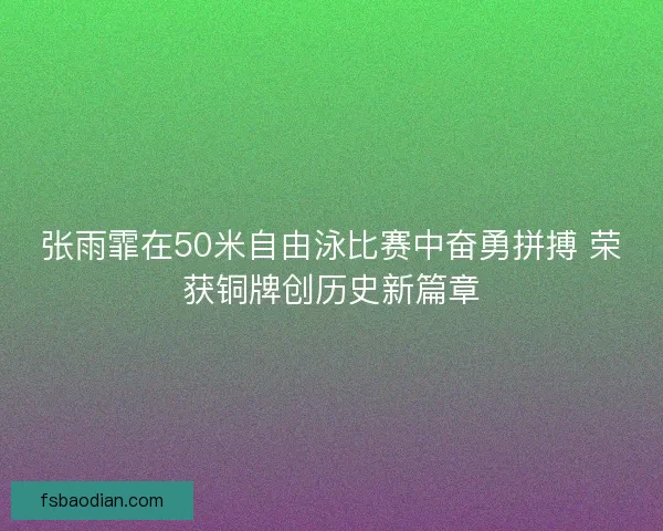 张雨霏在50米自由泳比赛中奋勇拼搏 荣获铜牌创历史新篇章