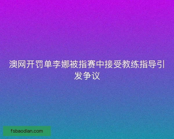 澳网开罚单李娜被指赛中接受教练指导引发争议
