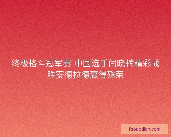 终极格斗冠军赛 中国选手闫晓楠精彩战胜安德拉德赢得殊荣