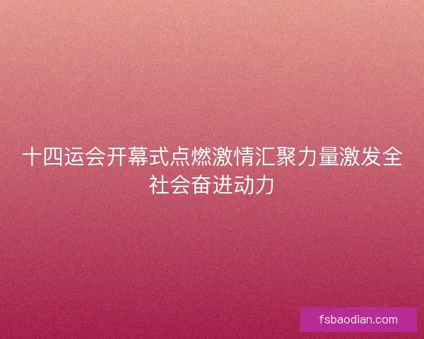 十四运会开幕式点燃激情汇聚力量激发全社会奋进动力