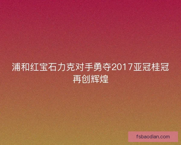 浦和红宝石力克对手勇夺2017亚冠桂冠再创辉煌