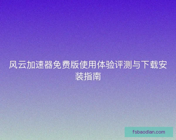 风云加速器免费版使用体验评测与下载安装指南