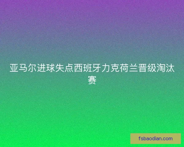 亚马尔进球失点西班牙力克荷兰晋级淘汰赛