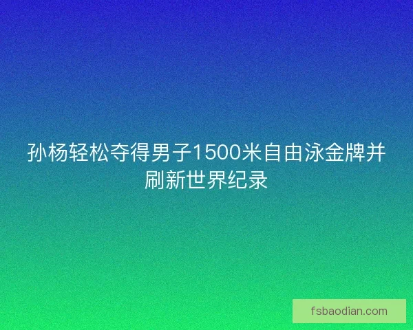 孙杨轻松夺得男子1500米自由泳金牌并刷新世界纪录 孙杨轻松夺得男子1500米自由泳金牌并刷新世界纪录