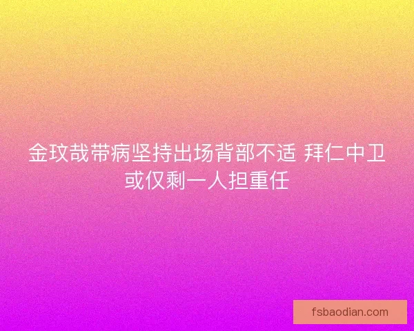 金玟哉带病坚持出场背部不适 拜仁中卫或仅剩一人担重任 金玟哉带病坚持出场背部不适 拜仁中卫或仅剩一人担重任