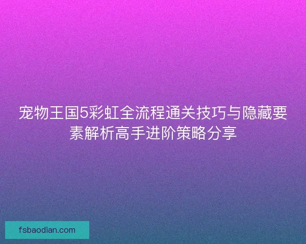 宠物王国5彩虹全流程通关技巧与隐藏要素解析高手进阶策略分享 宠物王国5彩虹全流程通关技巧与隐藏要素解析高手进阶策略分享