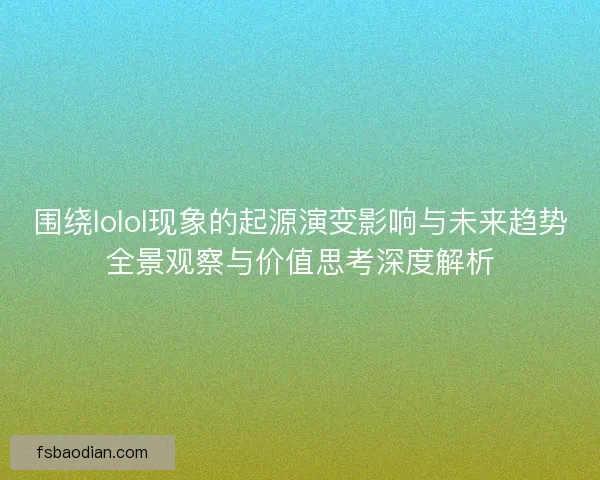 围绕lolol现象的起源演变影响与未来趋势全景观察与价值思考深度解析