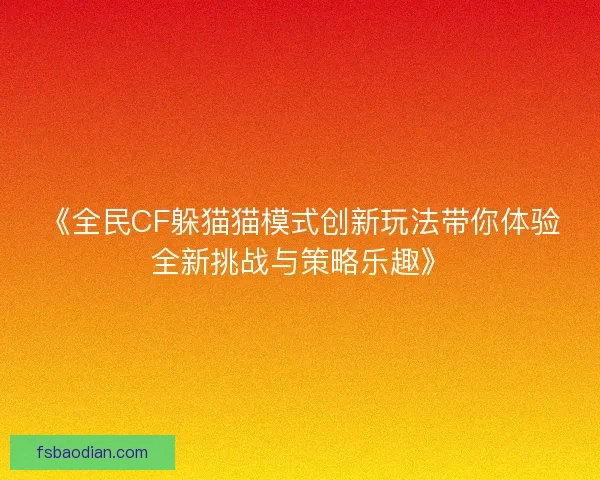 《全民CF躲猫猫模式创新玩法带你体验全新挑战与策略乐趣》 《全民CF躲猫猫模式创新玩法带你体验全新挑战与策略乐趣》
