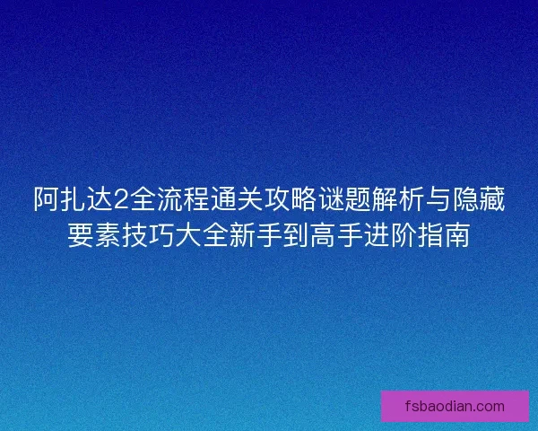 阿扎达2全流程通关攻略谜题解析与隐藏要素技巧大全新手到高手进阶指南 阿扎达2全流程通关攻略谜题解析与隐藏要素技巧大全新手到高手进阶指南
