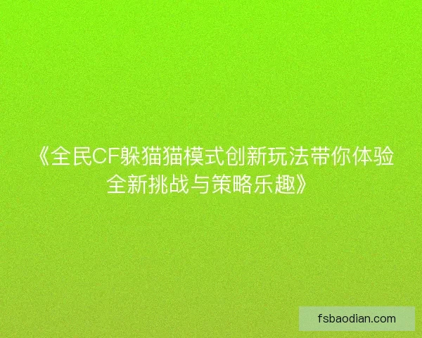 《全民CF躲猫猫模式创新玩法带你体验全新挑战与策略乐趣》