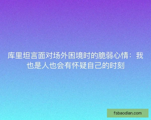 库里坦言面对场外困境时的脆弱心情：我也是人也会有怀疑自己的时刻