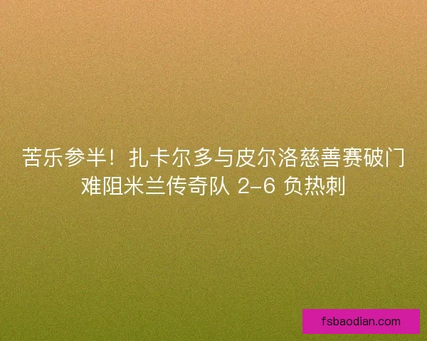 苦乐参半！扎卡尔多与皮尔洛慈善赛破门难阻米兰传奇队 2-6 负热刺