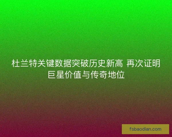 杜兰特关键数据突破历史新高 再次证明巨星价值与传奇地位