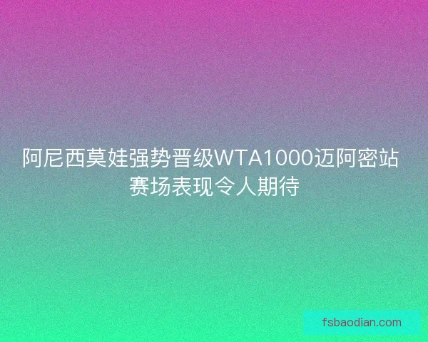 阿尼西莫娃强势晋级WTA1000迈阿密站 赛场表现令人期待 阿尼西莫娃强势晋级WTA1000迈阿密站 赛场表现令人期待