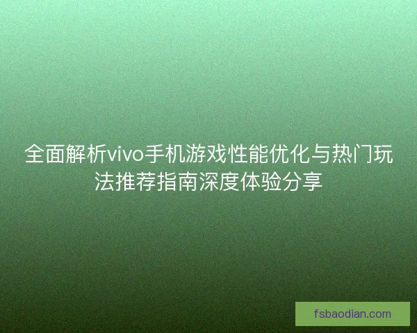全面解析vivo手机游戏性能优化与热门玩法推荐指南深度体验分享 全面解析vivo手机游戏性能优化与热门玩法推荐指南深度体验分享
