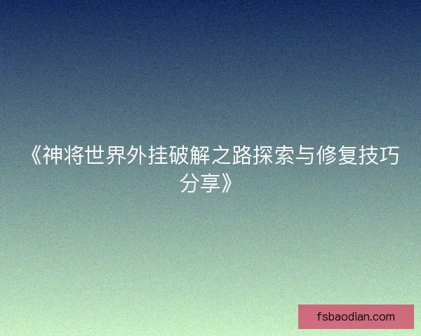 《神将世界外挂破解之路探索与修复技巧分享》