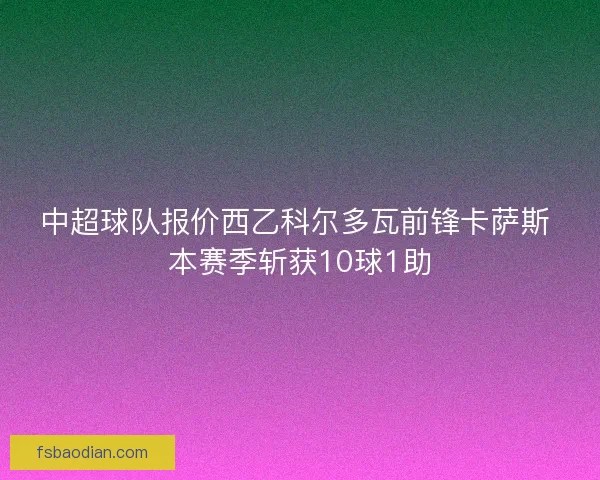 中超球队报价西乙科尔多瓦前锋卡萨斯 本赛季斩获10球1助 中超球队报价西乙科尔多瓦前锋卡萨斯 本赛季斩获10球1助