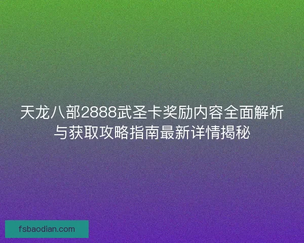 天龙八部2888武圣卡奖励内容全面解析与获取攻略指南最新详情揭秘 天龙八部2888武圣卡奖励内容全面解析与获取攻略指南最新详情揭秘