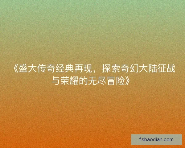 《盛大传奇经典再现，探索奇幻大陆征战与荣耀的无尽冒险》