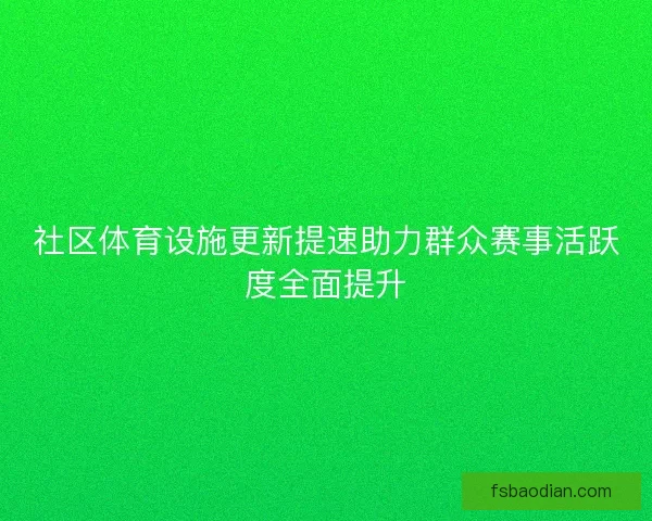 社区体育设施更新提速助力群众赛事活跃度全面提升